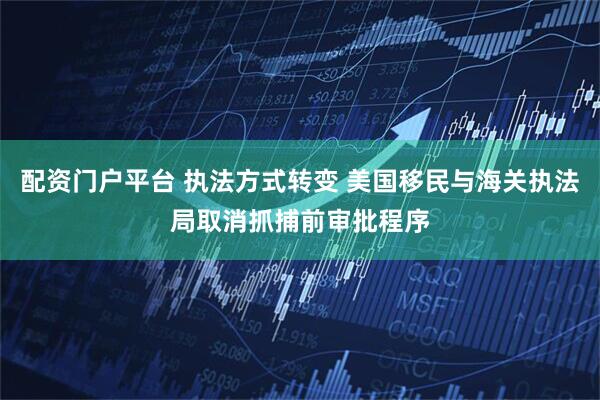 配资门户平台 执法方式转变 美国移民与海关执法局取消抓捕前审批程序