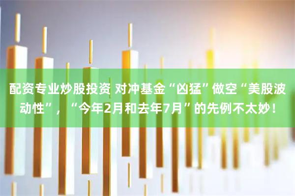 配资专业炒股投资 对冲基金“凶猛”做空“美股波动性”，“今年2月和去年7月”的先例不太妙！