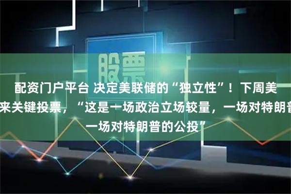 配资门户平台 决定美联储的“独立性”！下周美国国会迎来关键投票，“这是一场政治立场较量，一场对特朗普的公投”