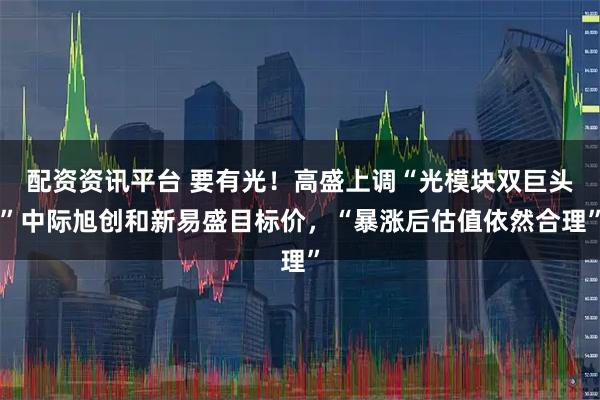 配资资讯平台 要有光！高盛上调“光模块双巨头”中际旭创和新易盛目标价，“暴涨后估值依然合理”