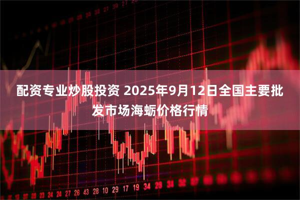配资专业炒股投资 2025年9月12日全国主要批发市场海蛎价格行情