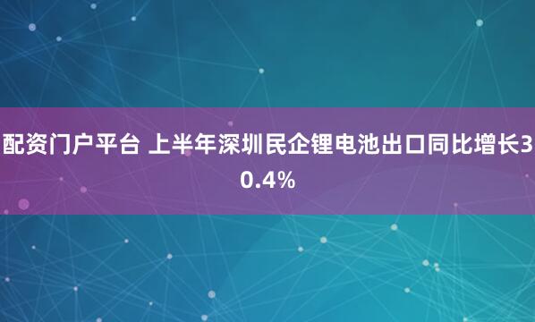 配资门户平台 上半年深圳民企锂电池出口同比增长30.4%