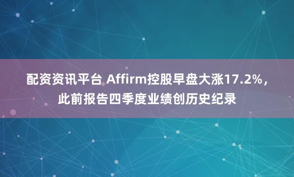 配资资讯平台 Affirm控股早盘大涨17.2%，此前报告四季度业绩创历史纪录