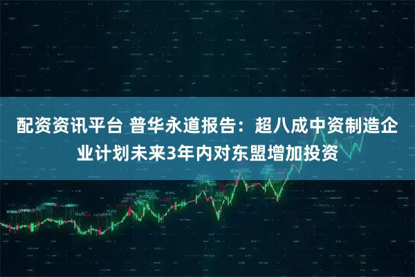 配资资讯平台 普华永道报告：超八成中资制造企业计划未来3年内对东盟增加投资