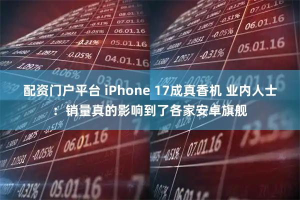 配资门户平台 iPhone 17成真香机 业内人士：销量真的影响到了各家安卓旗舰
