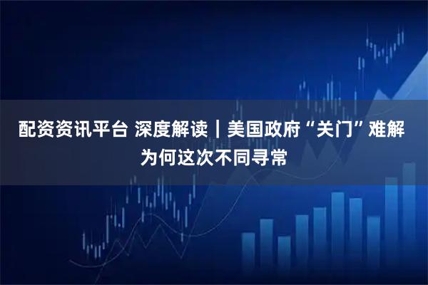 配资资讯平台 深度解读｜美国政府“关门”难解 为何这次不同寻常