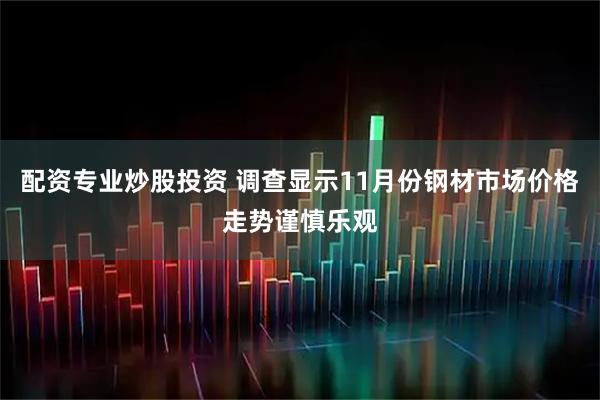 配资专业炒股投资 调查显示11月份钢材市场价格走势谨慎乐观