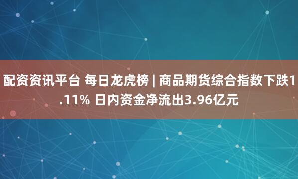 配资资讯平台 每日龙虎榜 | 商品期货综合指数下跌1.11% 日内资金净流出3.96亿元