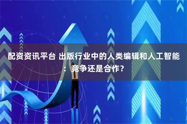 配资资讯平台 出版行业中的人类编辑和人工智能：竞争还是合作？