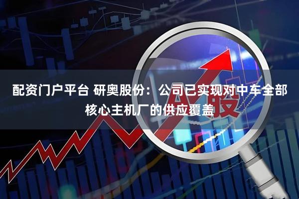 配资门户平台 研奥股份：公司已实现对中车全部核心主机厂的供应覆盖