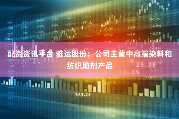 配资资讯平台 雅运股份：公司主营中高端染料和纺织助剂产品