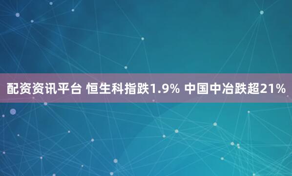 配资资讯平台 恒生科指跌1.9% 中国中冶跌超21%