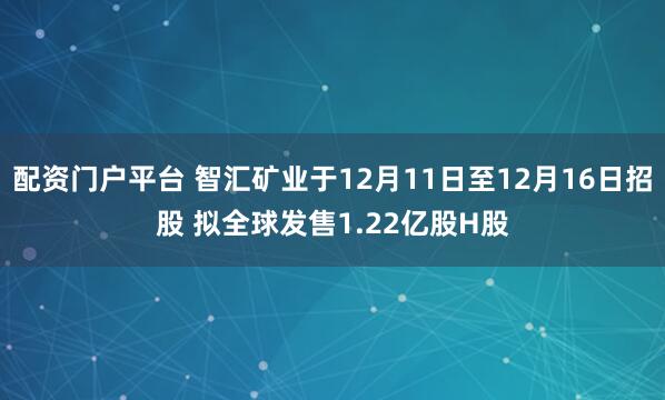 配资门户平台 智汇矿业于12月11日至12月16日招股 拟全球发售1.22亿股H股