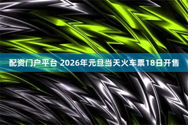 配资门户平台 2026年元旦当天火车票18日开售