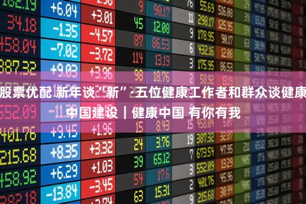 股票优配 新年谈“新”·五位健康工作者和群众谈健康中国建设｜健康中国 有你有我