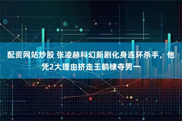 配资网站炒股 张凌赫科幻新剧化身连环杀手，他凭2大理由挤走王鹤棣夺男一