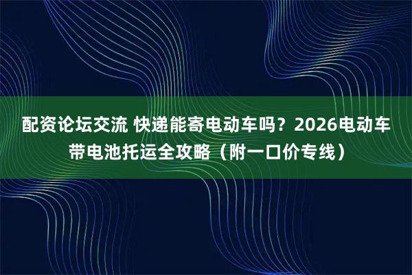 配资论坛交流 快递能寄电动车吗？2026电动车带电池托运全攻略（附一口价专线）