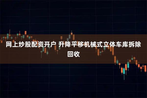 网上炒股配资开户 升降平移机械式立体车库拆除回收
