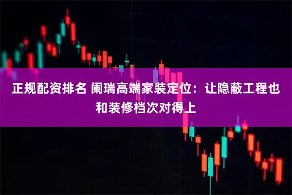 正规配资排名 阑瑞高端家装定位：让隐蔽工程也和装修档次对得上