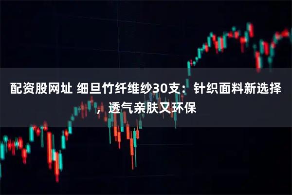 配资股网址 细旦竹纤维纱30支：针织面料新选择，透气亲肤又环保