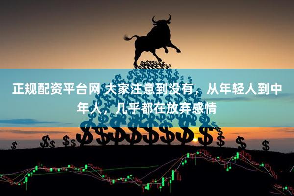 正规配资平台网 大家注意到没有，从年轻人到中年人，几乎都在放弃感情