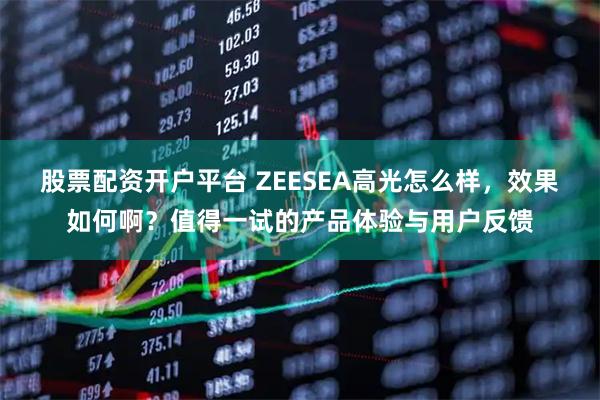 股票配资开户平台 ZEESEA高光怎么样，效果如何啊？值得一试的产品体验与用户反馈