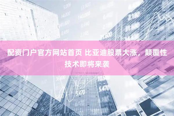 配资门户官方网站首页 比亚迪股票大涨，颠覆性技术即将来袭