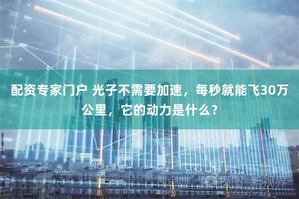 配资专家门户 光子不需要加速，每秒就能飞30万公里，它的动力是什么？