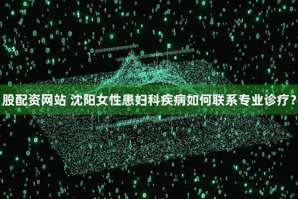 股配资网站 沈阳女性患妇科疾病如何联系专业诊疗？