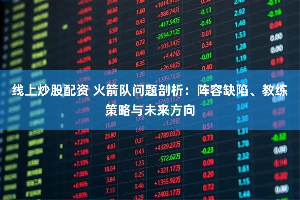 线上炒股配资 火箭队问题剖析:阵容缺陷、教练策略与未来方向