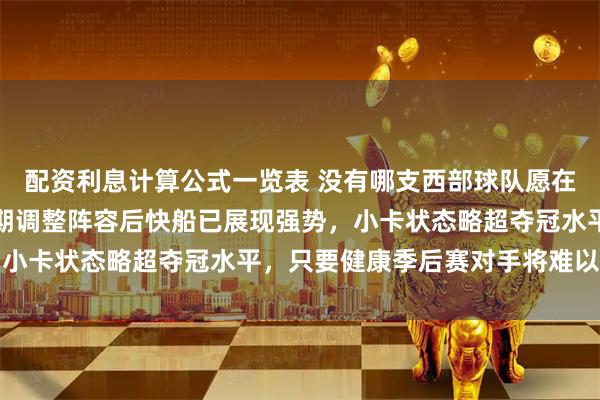 配资利息计算公式一览表 没有哪支西部球队愿在首轮碰到快船,赛季中期调整阵容后快船已展现强势,小卡状态略超夺冠水平,只要健康季后赛对手将难以应对