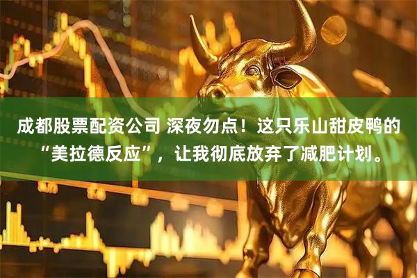 成都股票配资公司 深夜勿点！这只乐山甜皮鸭的“美拉德反应”，让我彻底放弃了减肥计划。