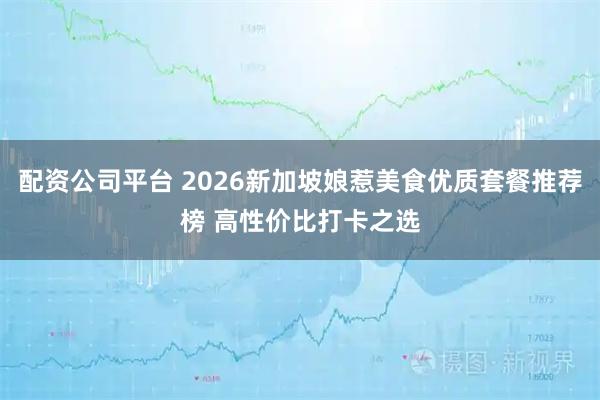 配资公司平台 2026新加坡娘惹美食优质套餐推荐榜 高性价比打卡之选