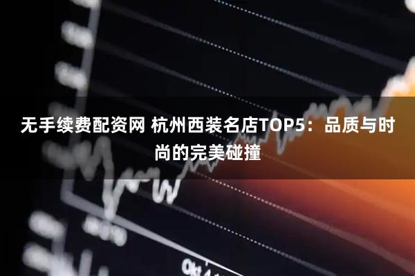 无手续费配资网 杭州西装名店TOP5：品质与时尚的完美碰撞