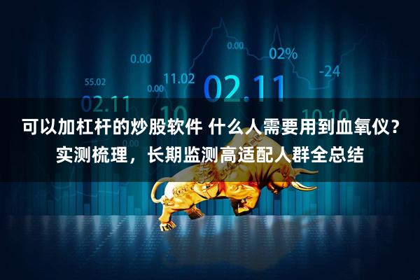 可以加杠杆的炒股软件 什么人需要用到血氧仪？实测梳理，长期监测高适配人群全总结