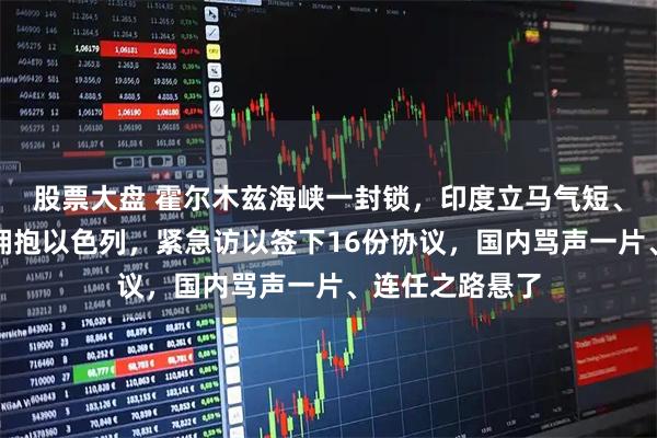 股票大盘 霍尔木兹海峡一封锁,印度立马气短、莫迪选前高调拥抱以色列,紧急访以签下16份协议,国内骂声一片、连任之路悬了