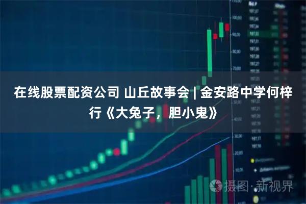 在线股票配资公司 山丘故事会 | 金安路中学何梓行《大兔子，胆小鬼》