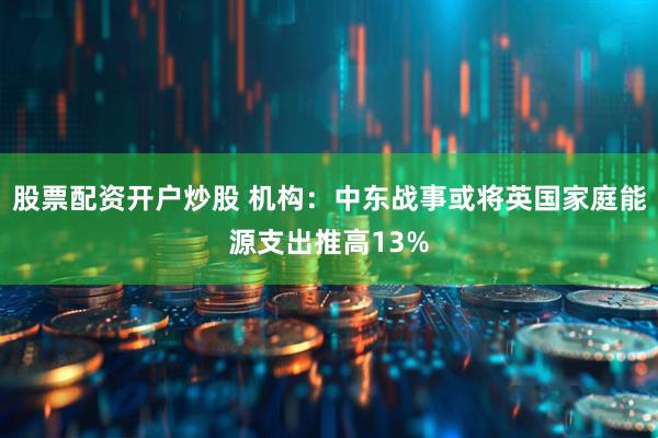股票配资开户炒股 机构：中东战事或将英国家庭能源支出推高13%