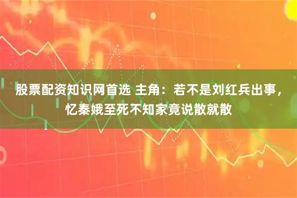 股票配资知识网首选 主角：若不是刘红兵出事，忆秦娥至死不知家竟说散就散