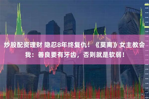 炒股配资理财 隐忍8年终复仇！《莫离》女主教会我：善良要有牙齿，否则就是软弱！