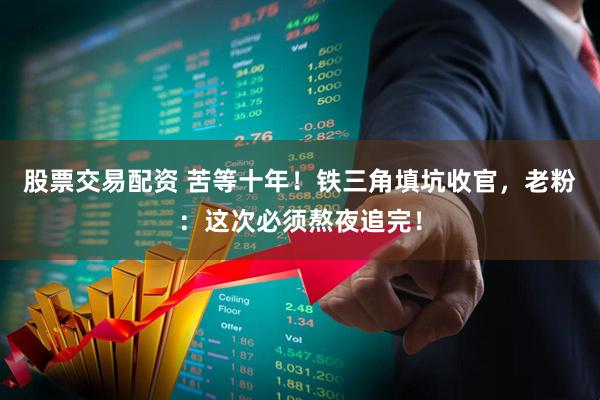 股票交易配资 苦等十年!铁三角填坑收官,老粉:这次必须熬夜追完!