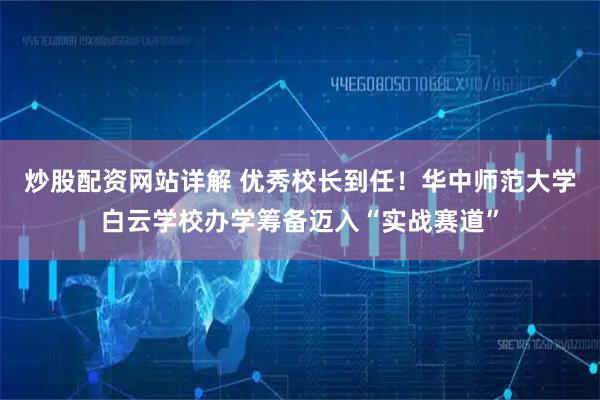 炒股配资网站详解 优秀校长到任！华中师范大学白云学校办学筹备迈入“实战赛道”