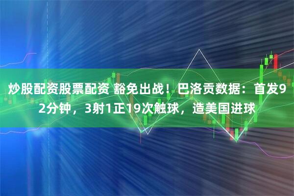 炒股配资股票配资 豁免出战！巴洛贡数据：首发92分钟，3射1正19次触球，造美国进球