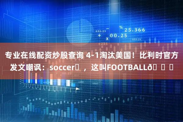 专业在线配资炒股查询 4-1淘汰美国！比利时官方发文嘲讽：soccer❌，这叫FOOTBALL😎