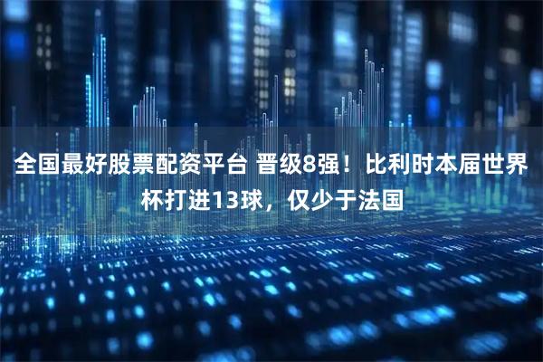 全国最好股票配资平台 晋级8强！比利时本届世界杯打进13球，仅少于法国