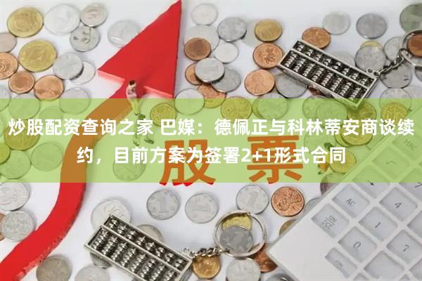 炒股配资查询之家 巴媒：德佩正与科林蒂安商谈续约，目前方案为签署2+1形式合同